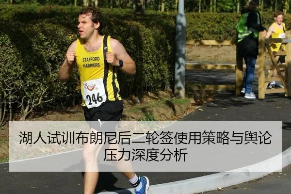湖人试训布朗尼后二轮签使用策略与舆论压力深度分析