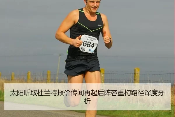 太阳听取杜兰特报价传闻再起后阵容重构路径深度分析