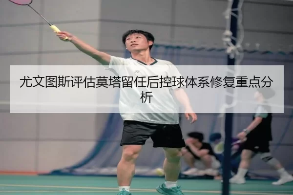 尤文图斯评估莫塔留任后控球体系修复重点分析